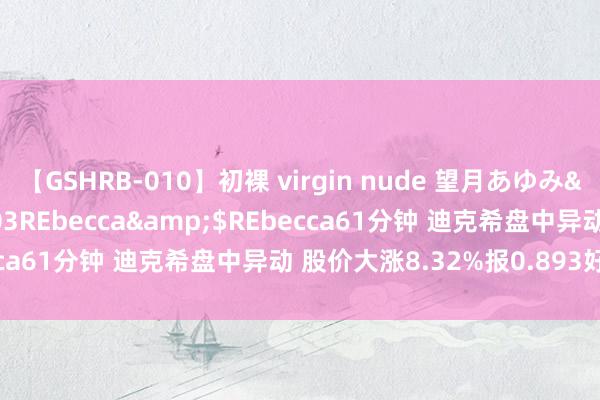 【GSHRB-010】初裸 virgin nude 望月あゆみ</a>2013-01-03REbecca&$REbecca61分钟 迪克希盘中异动 股价大涨8.32%报0.893好意思元