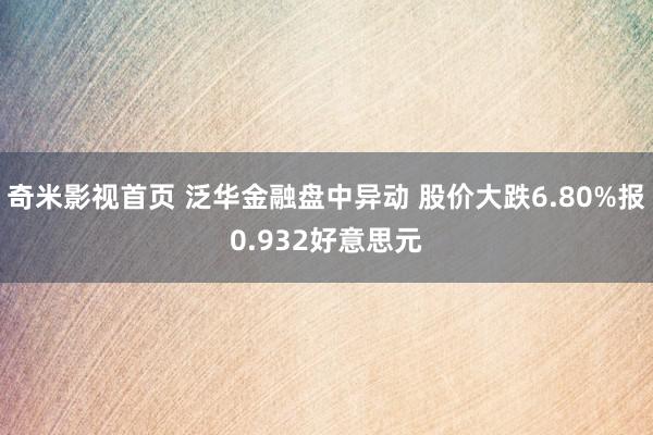 奇米影视首页 泛华金融盘中异动 股价大跌6.80%报0.932好意思元