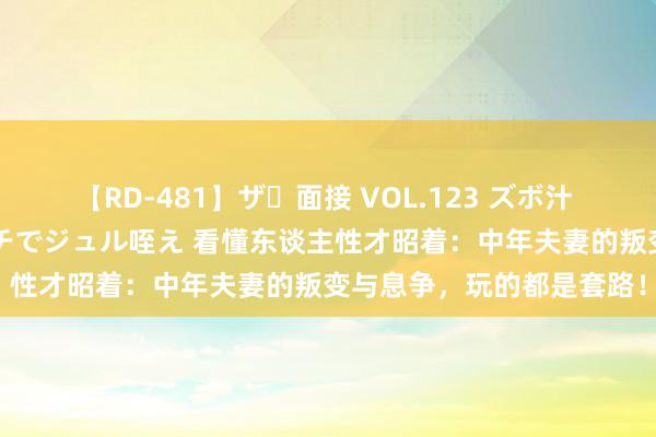 【RD-481】ザ・面接 VOL.123 ズボ汁 伝染 逆面接 上品なおクチでジュル咥え 看懂东谈主性才昭着：中年夫妻的叛变与息争，玩的都是套路！