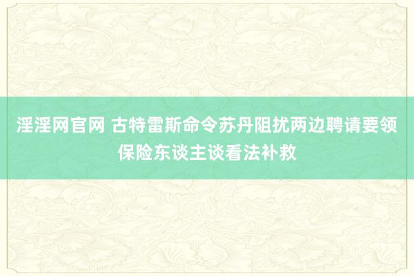 淫淫网官网 古特雷斯命令苏丹阻扰两边聘请要领保险东谈主谈看法补救