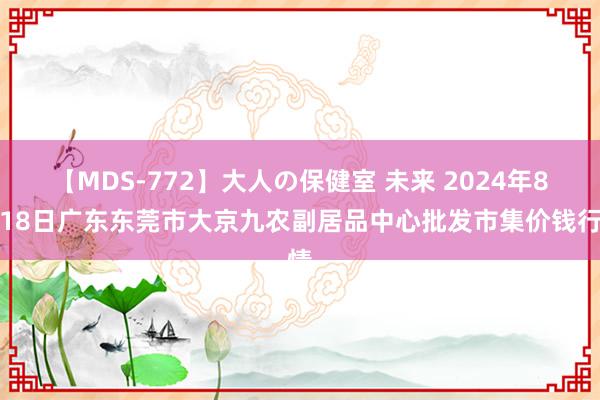 【MDS-772】大人の保健室 未来 2024年8月18日广东东莞市大京九农副居品中心批发市集价钱行情