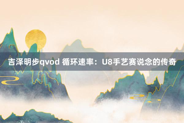 吉泽明步qvod 循环速率：U8手艺赛说念的传奇