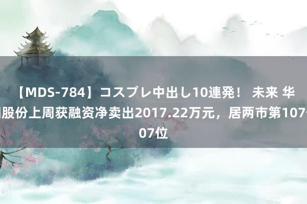 【MDS-784】コスプレ中出し10連発！ 未来 华阳股份上周获融资净卖出2017.22万元，居两市第107位