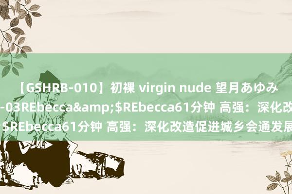 【GSHRB-010】初裸 virgin nude 望月あゆみ</a>2013-01-03REbecca&$REbecca61分钟 高强：深化改造促进城乡会通发展