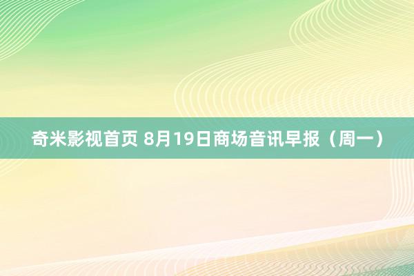 奇米影视首页 8月19日商场音讯早报（周一）