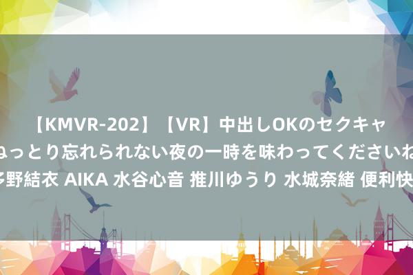 【KMVR-202】【VR】中出しOKのセクキャバにようこそ◆～濃密ねっとり忘れられない夜の一時を味わってくださいね◆～ 波多野結衣 AIKA 水谷心音 推川ゆうり 水城奈緒 便利快捷！隔邻上门做事让生计更应答