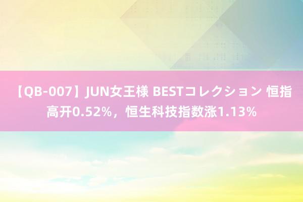 【QB-007】JUN女王様 BESTコレクション 恒指高开0.52%，恒生科技指数涨1.13%