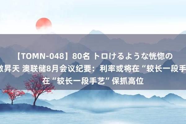 【TOMN-048】80名 トロけるような恍惚の表情 クンニ激昇天 澳联储8月会议纪要：利率或将在“较长一段手艺”保抓高位