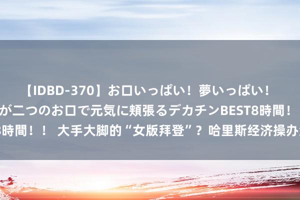 【IDBD-370】お口いっぱい！夢いっぱい！ MEGAマラ S級美女達が二つのお口で元気に頬張るデカチンBEST8時間！！ 大手大脚的“女版拜登”？哈里斯经济操办激勉市集婉曲担忧