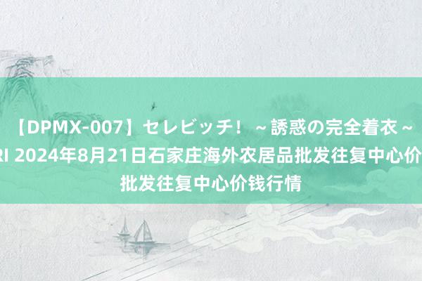 【DPMX-007】セレビッチ！～誘惑の完全着衣～ KAORI 2024年8月21日石家庄海外农居品批发往复中心价钱行情