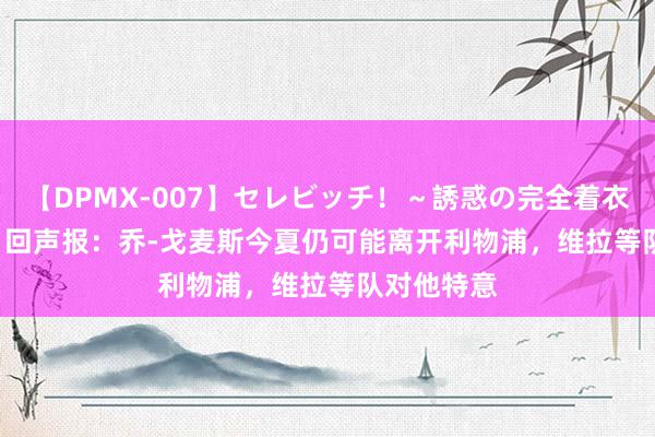 【DPMX-007】セレビッチ！～誘惑の完全着衣～ KAORI 回声报：乔-戈麦斯今夏仍可能离开利物浦，维拉等队对他特意