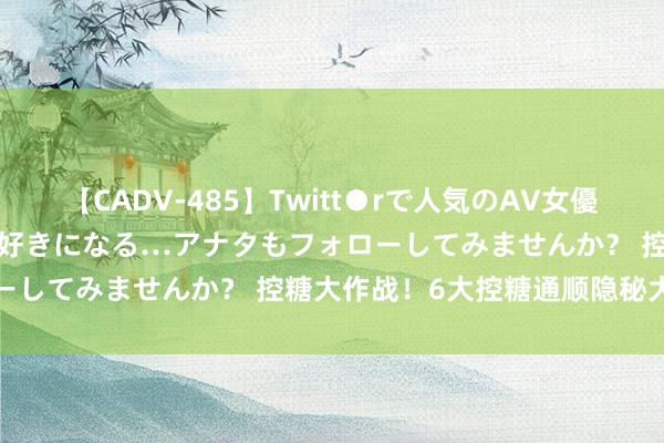 【CADV-485】Twitt●rで人気のAV女優 SNSでますますAV女優が好きになる…アナタもフォローしてみませんか？ 控糖大作战！6大控糖通顺隐秘大公开