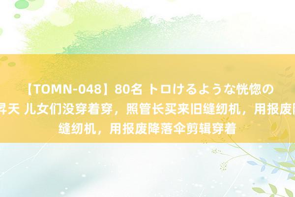 【TOMN-048】80名 トロけるような恍惚の表情 クンニ激昇天 儿女们没穿着穿，照管长买来旧缝纫机，用报废降落伞剪辑穿着