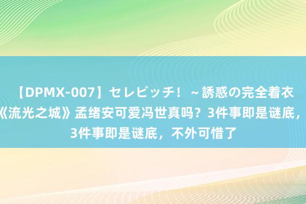 【DPMX-007】セレビッチ！～誘惑の完全着衣～ KAORI 《流光之城》孟绪安可爱冯世真吗？3件事即是谜底，不外可惜了