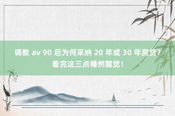 调教 av 90 后为何采纳 20 年或 30 年房贷？看完这三点幡然醒觉！