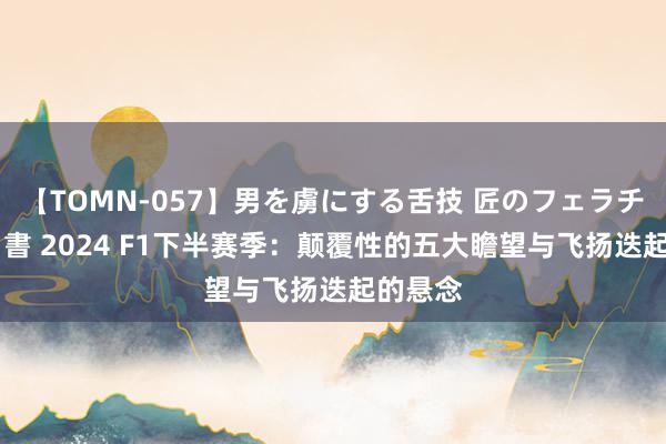 【TOMN-057】男を虜にする舌技 匠のフェラチオ 蛇ノ書 2024 F1下半赛季：颠覆性的五大瞻望与飞扬迭起的悬念