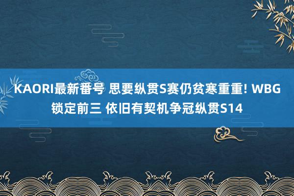 KAORI最新番号 思要纵贯S赛仍贫寒重重! WBG锁定前三 依旧有契机争冠纵贯S14