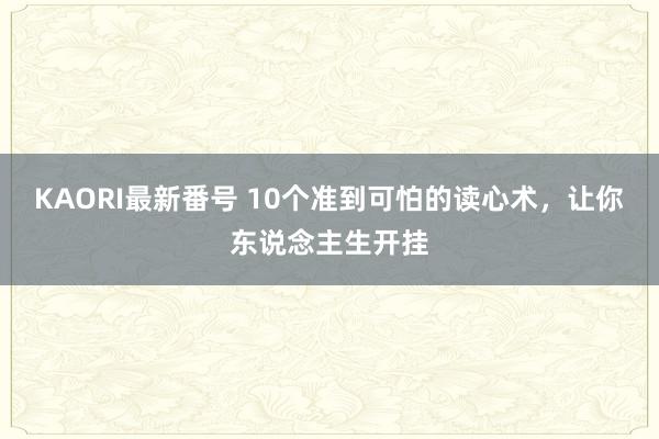 KAORI最新番号 10个准到可怕的读心术，让你东说念主生开挂