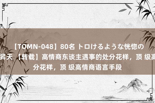 【TOMN-048】80名 トロけるような恍惚の表情 クンニ激昇天 【转载】高情商东谈主遇事的处分花样，顶 级高情商语言手段