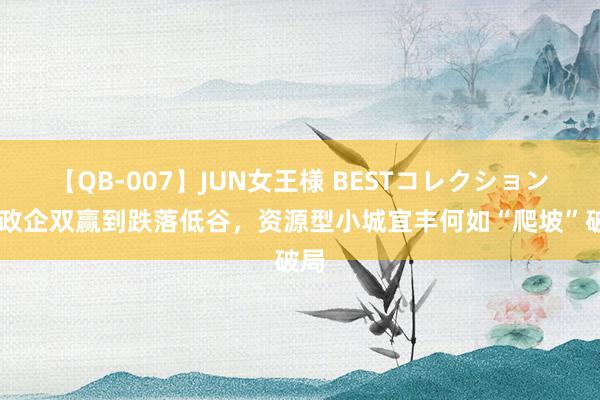 【QB-007】JUN女王様 BESTコレクション 从政企双赢到跌落低谷，资源型小城宜丰何如“爬坡”破局