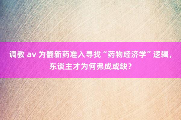 调教 av 为翻新药准入寻找“药物经济学”逻辑，东谈主才为何弗成或缺？