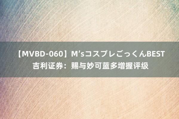 【MVBD-060】M’sコスプレごっくんBEST 吉利证券：赐与妙可蓝多增握评级