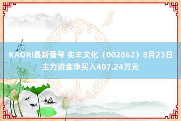 KAORI最新番号 实丰文化（002862）8月23日主力资金净买入407.24万元