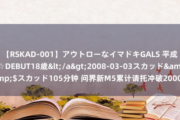 【RSKAD-001】アウトローなイマドキGALS 平成生まれ アウトロー☆DEBUT18歳</a>2008-03-03スカッド&$スカッド105分钟 问界新M5累计请托冲破20000台 月均请托量超6000台