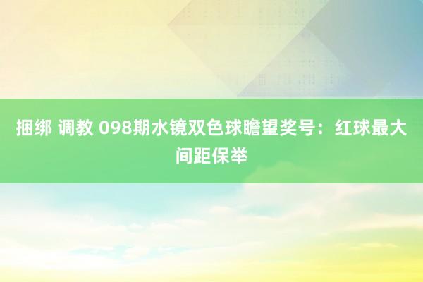 捆绑 调教 098期水镜双色球瞻望奖号：红球最大间距保举