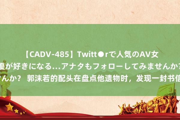 【CADV-485】Twitt●rで人気のAV女優 SNSでますますAV女優が好きになる…アナタもフォローしてみませんか？ 郭沫若的配头在盘点他遗物时，发现一封书信，为何随后便自尽了？