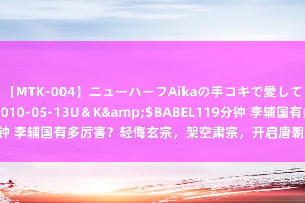 【MTK-004】ニューハーフAikaの手コキで愛して…。</a>2010-05-13U＆K&$BABEL119分钟 李辅国有多厉害？轻侮玄宗，架空肃宗，开启唐朝阉东谈主乱政的先河