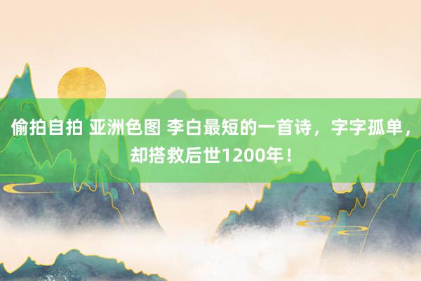 偷拍自拍 亚洲色图 李白最短的一首诗，字字孤单，却搭救后世1200年！