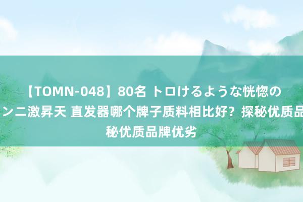 【TOMN-048】80名 トロけるような恍惚の表情 クンニ激昇天 直发器哪个牌子质料相比好？探秘优质品牌优劣