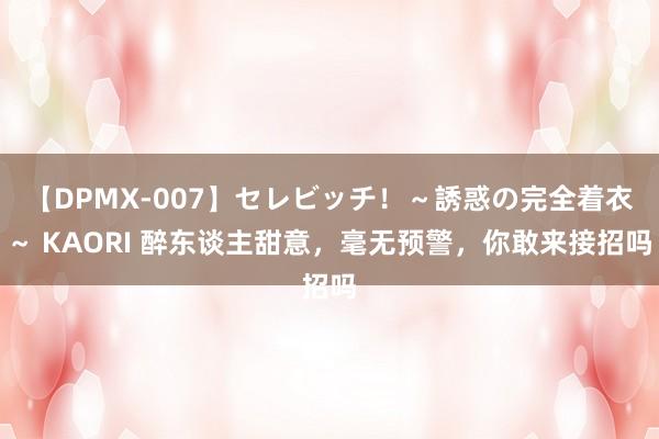 【DPMX-007】セレビッチ！～誘惑の完全着衣～ KAORI 醉东谈主甜意，毫无预警，你敢来接招吗