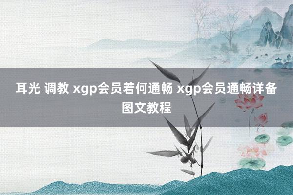 耳光 调教 xgp会员若何通畅 xgp会员通畅详备图文教程