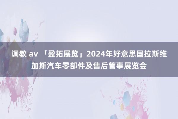 调教 av 「盈拓展览」2024年好意思国拉斯维加斯汽车零部件及售后管事展览会