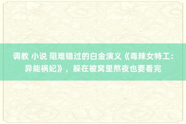 调教 小说 阻难错过的白金演义《毒辣女特工：异能祸妃》，躲在被窝里熬夜也要看完