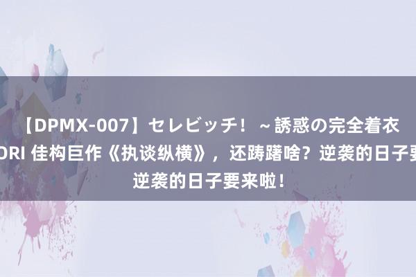 【DPMX-007】セレビッチ！～誘惑の完全着衣～ KAORI 佳构巨作《执谈纵横》，还踌躇啥？逆袭的日子要来啦！