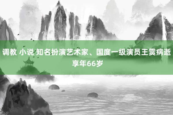 调教 小说 知名扮演艺术家、国度一级演员王霙病逝 享年66岁