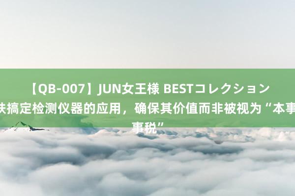 【QB-007】JUN女王様 BESTコレクション 皮肤搞定检测仪器的应用，确保其价值而非被视为“本事税”