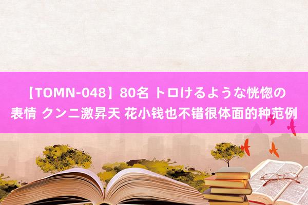 【TOMN-048】80名 トロけるような恍惚の表情 クンニ激昇天 花小钱也不错很体面的种范例