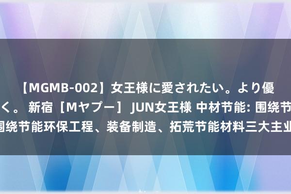 【MGMB-002】女王様に愛されたい。より優しく、よりいやらしく。 新宿［Mヤプー］ JUN女王様 中材节能: 围绕节能环保工程、装备制造、拓荒节能材料三大主业作念强作念优作念大