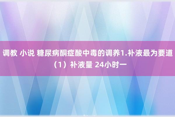 调教 小说 糖尿病酮症酸中毒的调养1.补液最为要道 （1）补液量 24小时一